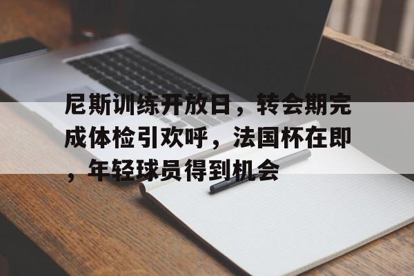 包含尼斯训练开放日，转会期完成体检引欢呼，法国杯在即，年轻球员得到机会的词条-乐动体育官方网站