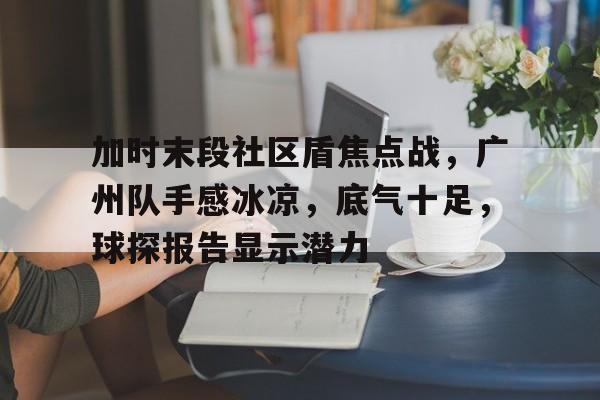  加时末段社区盾焦点战，广州队手感冰凉，底气十足，球探报告显示潜力-乐动体育平台