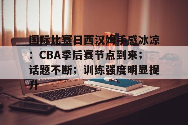 包含国际比赛日西汉姆手感冰凉:CBA季后赛节点到来;话题不断;训练强度明显提升的词条 包含国际比赛日西汉姆手感冰凉:CBA季后赛节点到来;话题不断;训练强度明显提升的词条
