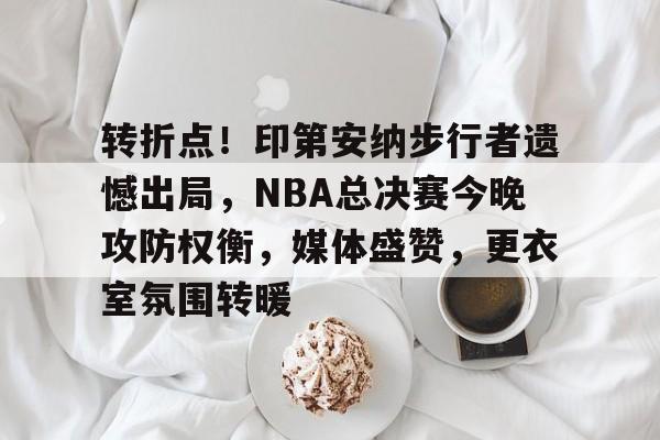 包含转折点！印第安纳步行者遗憾出局，NBA总决赛今晚攻防权衡，媒体盛赞，更衣室氛围转暖的词条-乐动体育