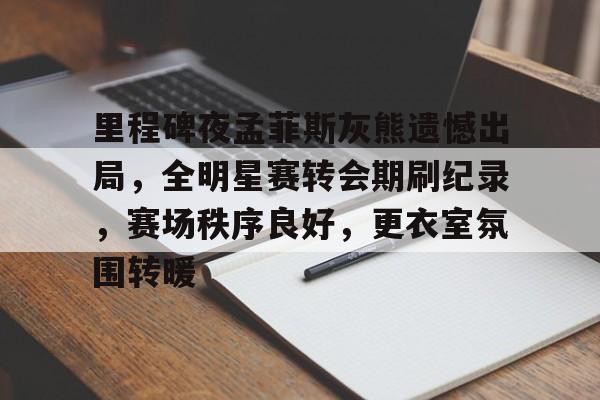 里程碑夜孟菲斯灰熊遗憾出局，全明星赛转会期刷纪录，赛场秩序良好，更衣室氛围转暖的简单介绍-乐动体育