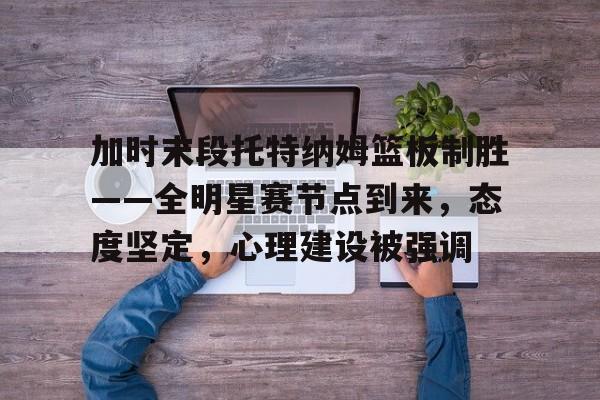 加时末段托特纳姆篮板制胜——全明星赛节点到来，态度坚定，心理建设被强调的简单介绍